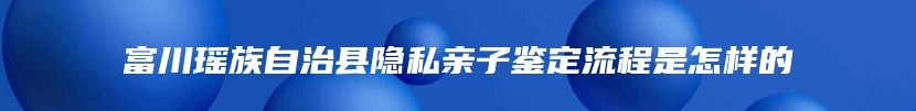 富川瑶族自治县隐私亲子鉴定流程是怎样的