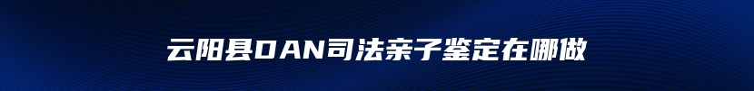 云阳县DAN司法亲子鉴定在哪做