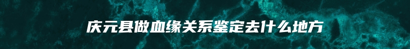 庆元县做血缘关系鉴定去什么地方