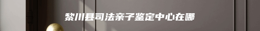 黎川县司法亲子鉴定中心在哪