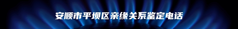 安顺市平坝区亲缘关系鉴定电话