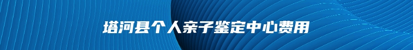 塔河县个人亲子鉴定中心费用