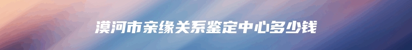漠河市亲缘关系鉴定中心多少钱