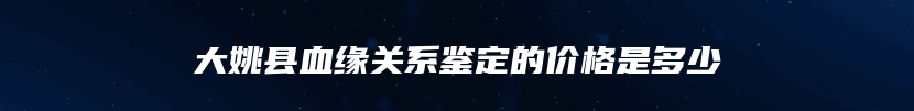 大姚县血缘关系鉴定的价格是多少