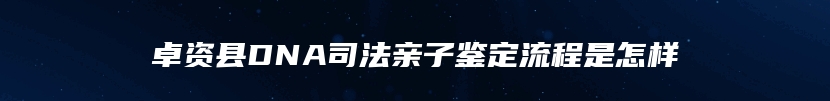 卓资县DNA司法亲子鉴定流程是怎样