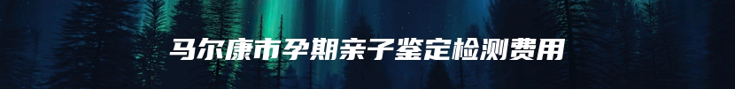 马尔康市孕期亲子鉴定检测费用