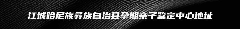 江城哈尼族彝族自治县孕期亲子鉴定中心地址