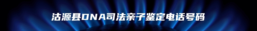 沽源县DNA司法亲子鉴定电话号码