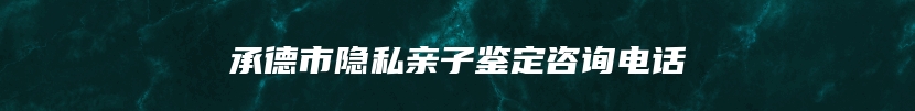 承德市隐私亲子鉴定咨询电话