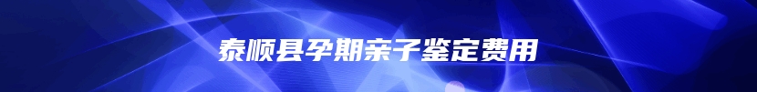 泰顺县孕期亲子鉴定费用