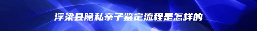 浮梁县隐私亲子鉴定流程是怎样的