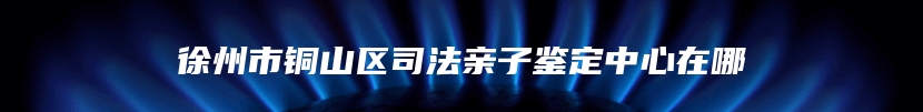 徐州市铜山区司法亲子鉴定中心在哪