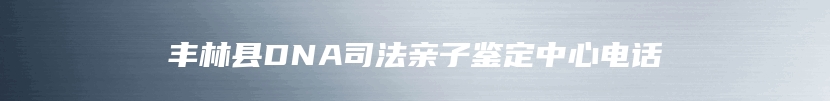 丰林县DNA司法亲子鉴定中心电话