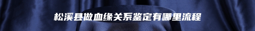 松溪县做血缘关系鉴定有哪里流程