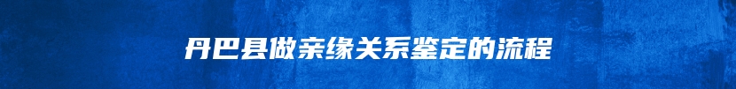 丹巴县做亲缘关系鉴定的流程