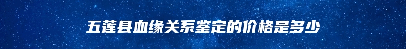 五莲县血缘关系鉴定的价格是多少