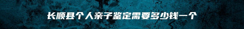 长顺县个人亲子鉴定需要多少钱一个