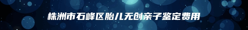 株洲市石峰区胎儿无创亲子鉴定费用