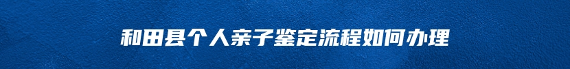 和田县个人亲子鉴定流程如何办理