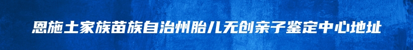 恩施土家族苗族自治州胎儿无创亲子鉴定中心地址