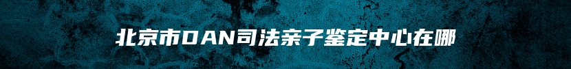 北京市DAN司法亲子鉴定中心在哪