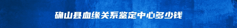 确山县血缘关系鉴定中心多少钱