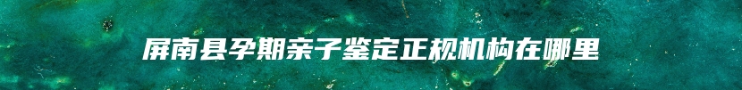 屏南县孕期亲子鉴定正规机构在哪里