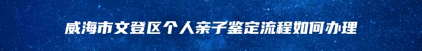 威海市文登区个人亲子鉴定流程如何办理