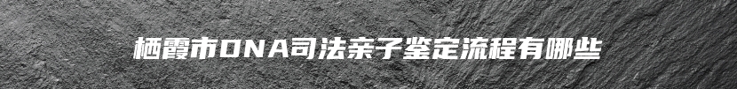 栖霞市DNA司法亲子鉴定流程有哪些