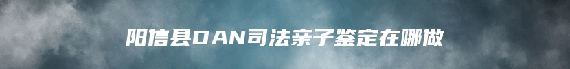 阳信县DAN司法亲子鉴定在哪做