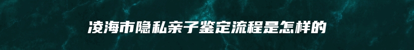 凌海市隐私亲子鉴定流程是怎样的