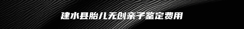 建水县胎儿无创亲子鉴定费用