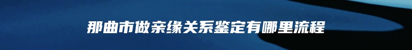 那曲市做亲缘关系鉴定有哪里流程