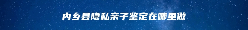 内乡县隐私亲子鉴定在哪里做