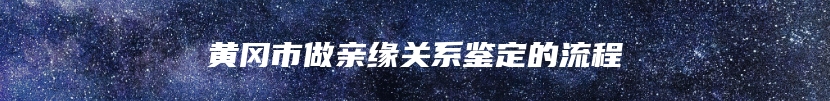 黄冈市做亲缘关系鉴定的流程