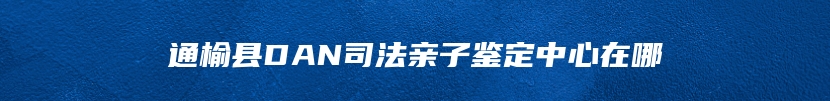 通榆县DAN司法亲子鉴定中心在哪