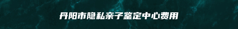 丹阳市隐私亲子鉴定中心费用