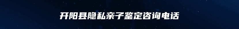 开阳县隐私亲子鉴定咨询电话