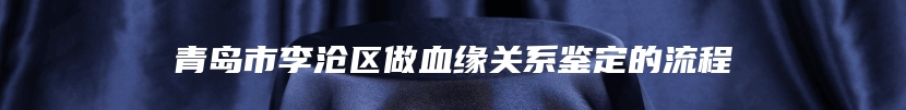 青岛市李沧区做血缘关系鉴定的流程