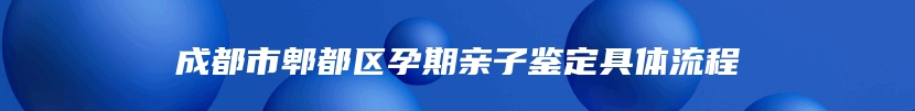 成都市郫都区孕期亲子鉴定具体流程