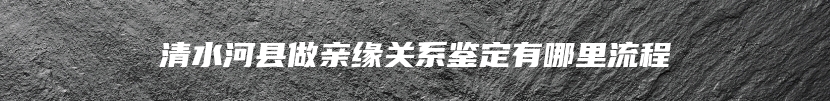 清水河县做亲缘关系鉴定有哪里流程