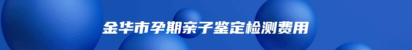 金华市孕期亲子鉴定检测费用