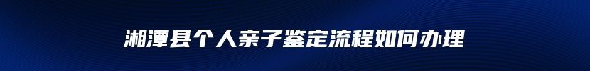 湘潭县个人亲子鉴定流程如何办理
