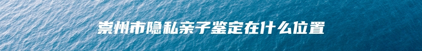 崇州市隐私亲子鉴定在什么位置