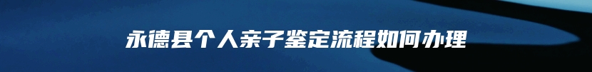 永德县个人亲子鉴定流程如何办理