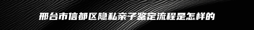 邢台市信都区隐私亲子鉴定流程是怎样的