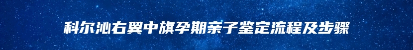 科尔沁右翼中旗孕期亲子鉴定流程及步骤