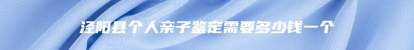泾阳县个人亲子鉴定需要多少钱一个