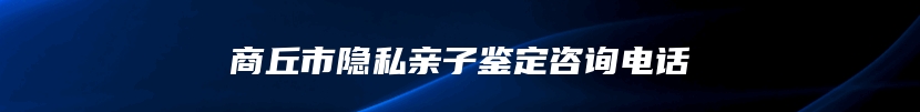 商丘市隐私亲子鉴定咨询电话