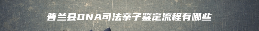 普兰县DNA司法亲子鉴定流程有哪些
